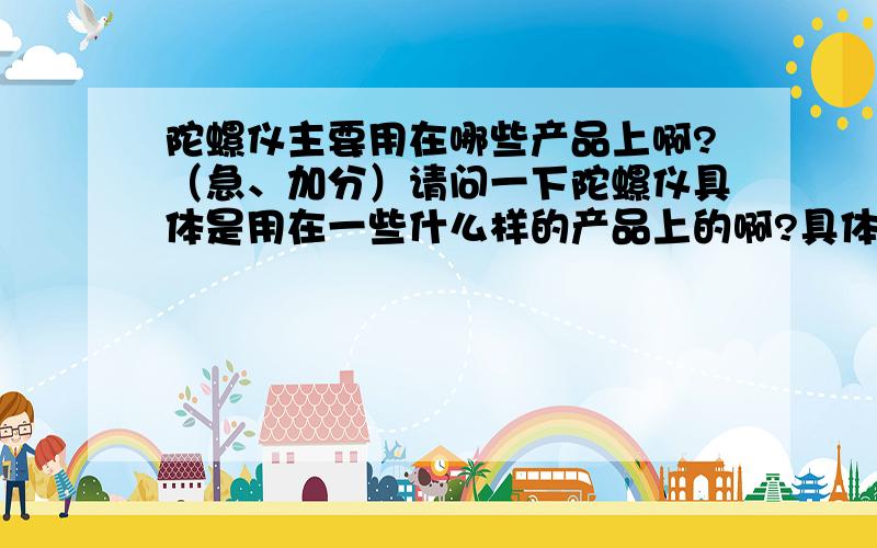 陀螺仪主要用在哪些产品上啊?（急、加分）请问一下陀螺仪具体是用在一些什么样的产品上的啊?具体有些什么类型的陀螺仪?还有电磁感应陀螺仪的应用啊?