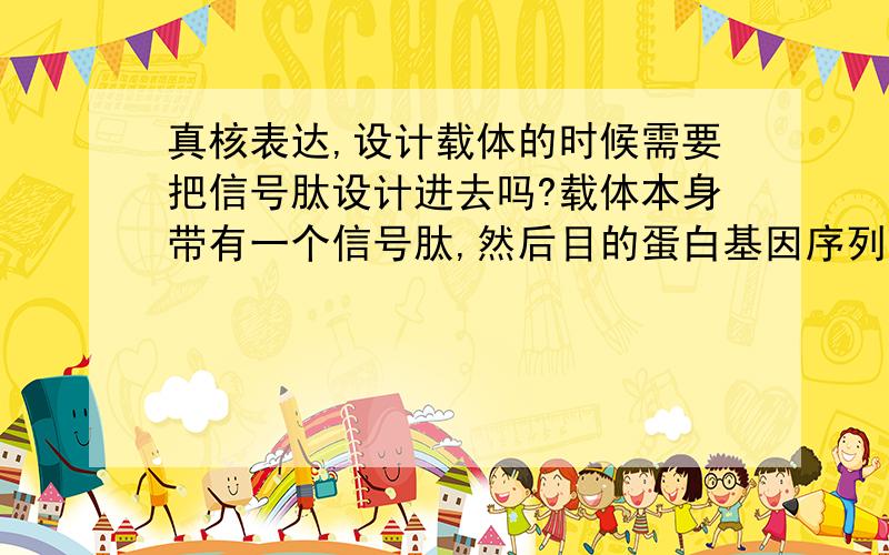 真核表达,设计载体的时候需要把信号肽设计进去吗?载体本身带有一个信号肽,然后目的蛋白基因序列前20个为自身信号肽,其余的是编码基因,我设计载体时候是否可以不包括自身信号肽