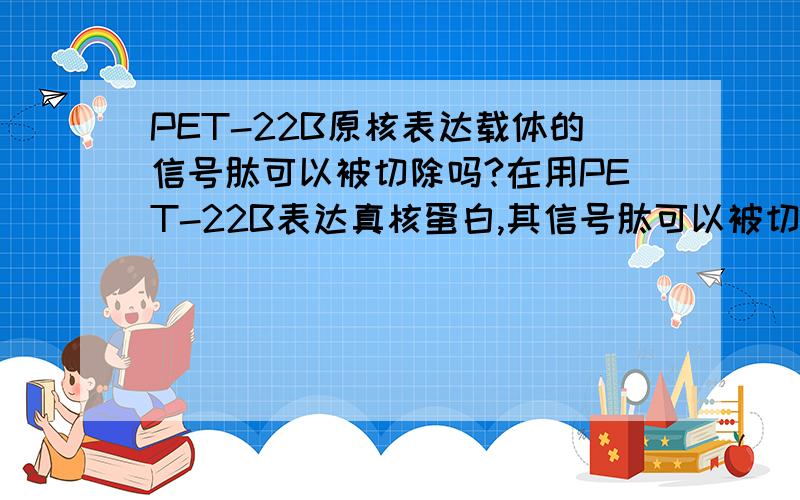 PET-22B原核表达载体的信号肽可以被切除吗?在用PET-22B表达真核蛋白,其信号肽可以被切除吗?