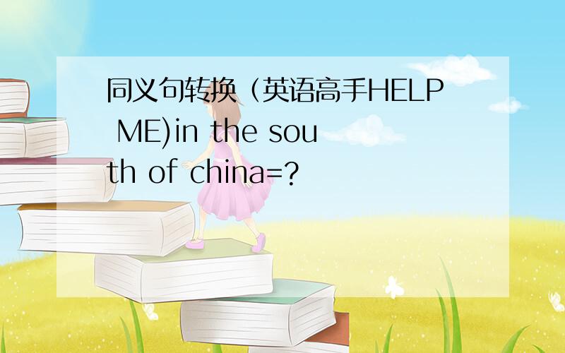 同义句转换（英语高手HELP ME)in the south of china=?