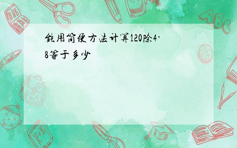 能用简便方法计算120除4·8等于多少