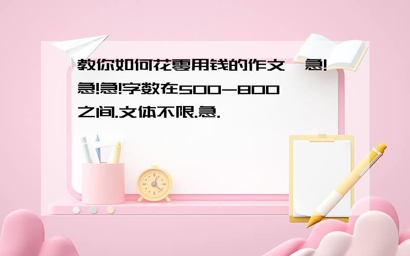 教你如何花零用钱的作文,急!急!急!字数在500-800之间.文体不限.急.