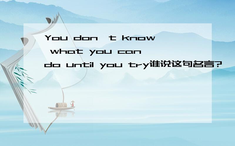 You don't know what you can do until you try谁说这句名言?