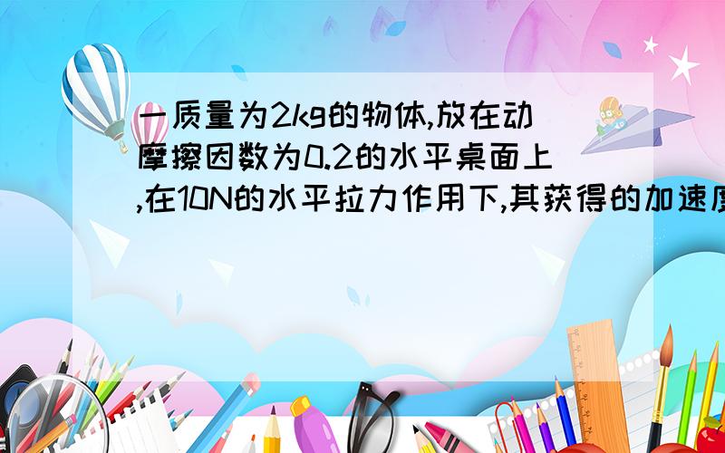 一质量为2kg的物体,放在动摩擦因数为0.2的水平桌面上,在10N的水平拉力作用下,其获得的加速度大小是多少