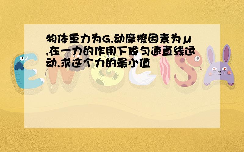 物体重力为G,动摩擦因素为μ,在一力的作用下做匀速直线运动,求这个力的最小值