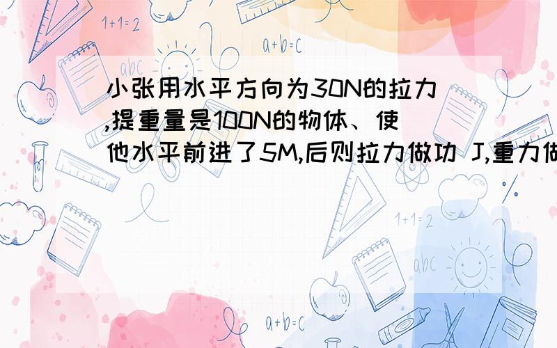 小张用水平方向为30N的拉力,提重量是100N的物体、使他水平前进了5M,后则拉力做功 J,重力做功 J.重力做功解释,