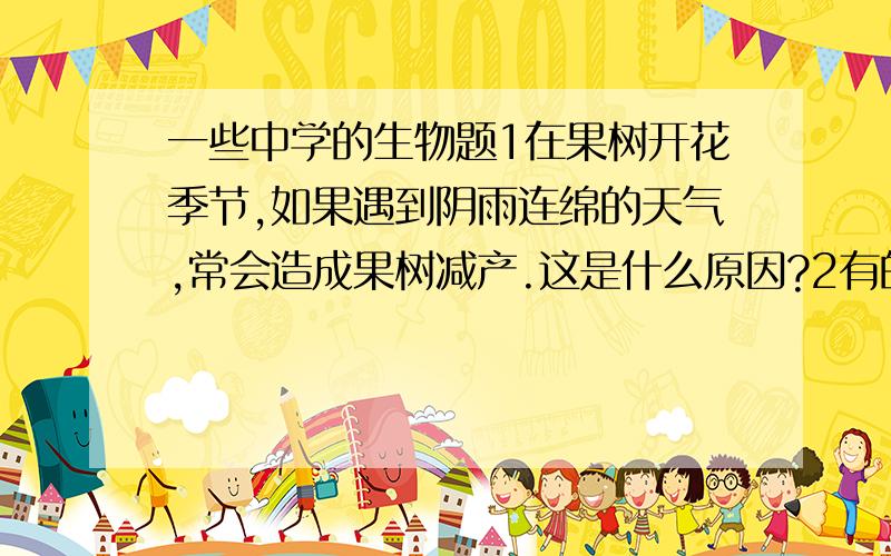 一些中学的生物题1在果树开花季节,如果遇到阴雨连绵的天气,常会造成果树减产.这是什么原因?2有的花并不结果,如黄瓜、南瓜、丝瓜的花多半都不会结果.