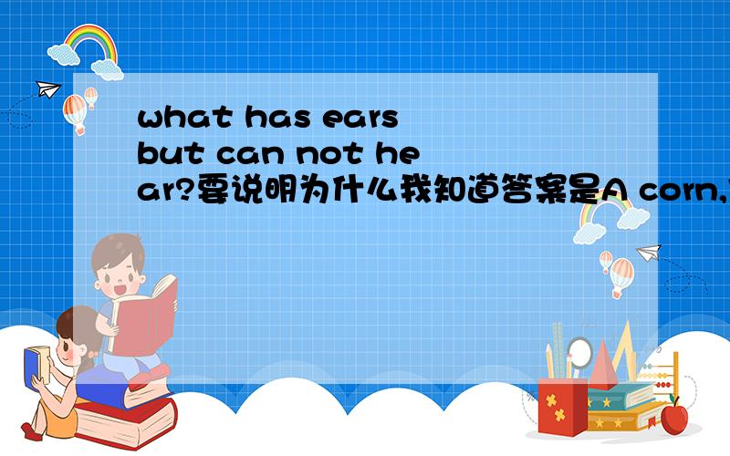 what has ears but can not hear?要说明为什么我知道答案是A corn,但是是为什么呀 那位神童知道?