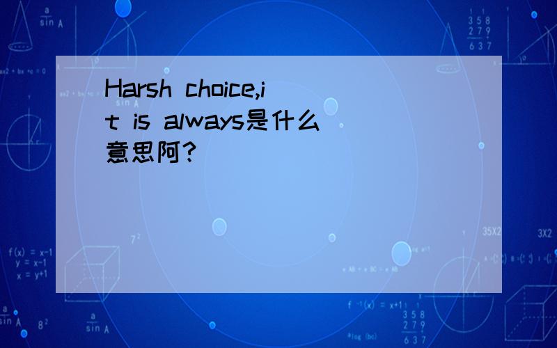 Harsh choice,it is always是什么意思阿?