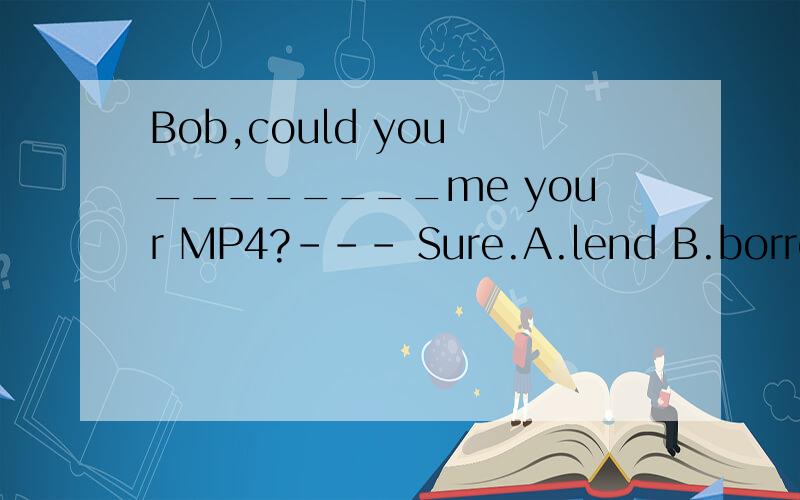 Bob,could you ________me your MP4?--- Sure.A.lend B.borrow C.lent D.borrowed 说出原因