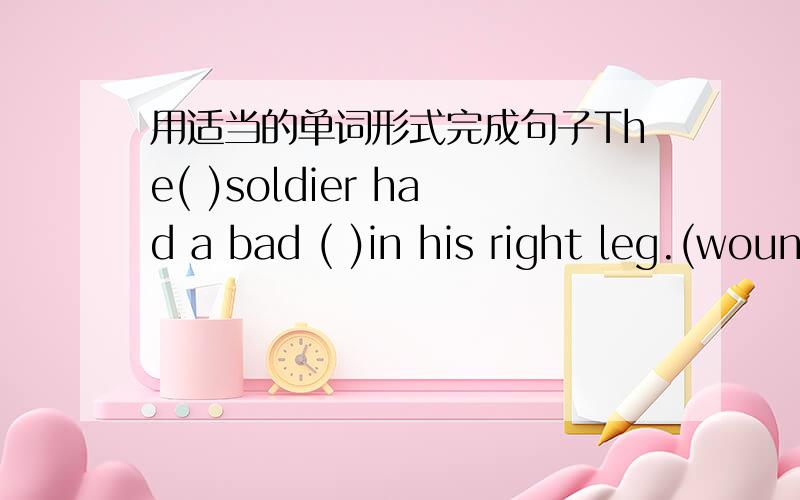 用适当的单词形式完成句子The( )soldier had a bad ( )in his right leg.(wound)