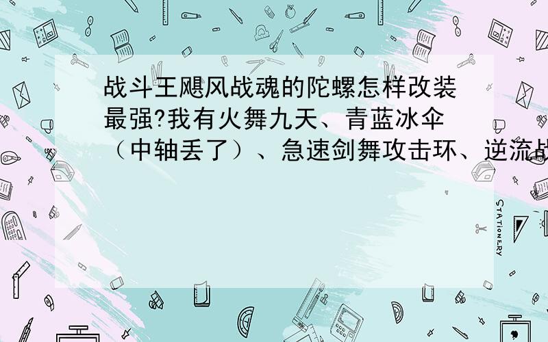 战斗王飓风战魂的陀螺怎样改装最强?我有火舞九天、青蓝冰伞（中轴丢了）、急速剑舞攻击环、逆流战鞭（陀尖丢了）、飞天法杖中轴、雷霆天书陀尖.