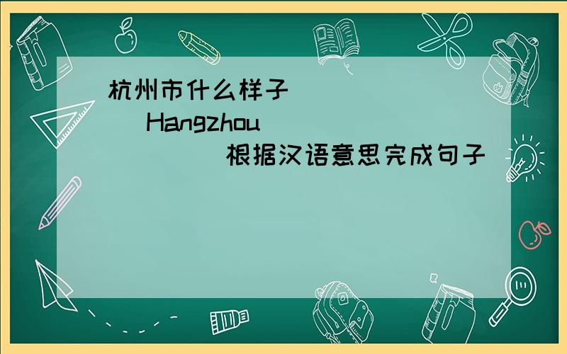 杭州市什么样子 _______ Hangzhou _______ 根据汉语意思完成句子
