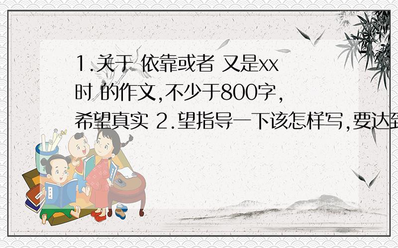 1.关于 依靠或者 又是xx时 的作文,不少于800字,希望真实 2.望指导一下该怎样写,要达到800字