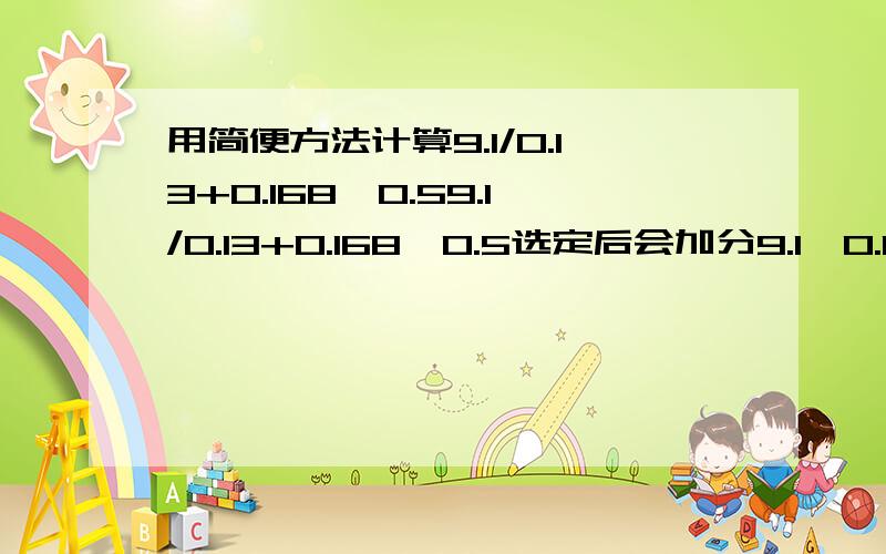 用简便方法计算9.1/0.13+0.168*0.59.1/0.13+0.168*0.5选定后会加分9.1÷0.13+0.168×0.5