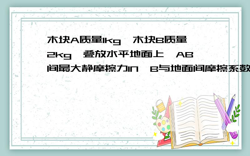 木块A质量1kg,木块B质量2kg,叠放水平地面上,AB间最大静摩擦力1N,B与地面间摩擦系数为0.1,重力加速度10m/s2,用水平力F作用与B,保持AB相对静止的F的范围怎么求?