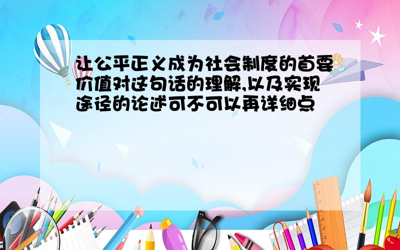 让公平正义成为社会制度的首要价值对这句话的理解,以及实现途径的论述可不可以再详细点