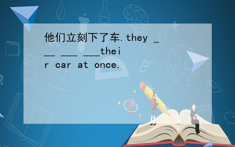 他们立刻下了车.they ___ ___ ___their car at once.