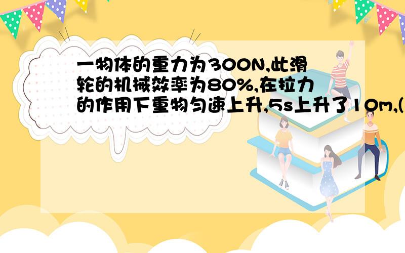 一物体的重力为300N,此滑轮的机械效率为80%,在拉力的作用下重物匀速上升,5s上升了10m,(不计绳重及摩擦）求（1）有用功（2）总功（3）额外功（4）动滑轮重（5）人拉绳的功率