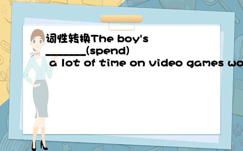 词性转换The boy's _______(spend) a lot of time on video games worried his parents.给我讲讲呗