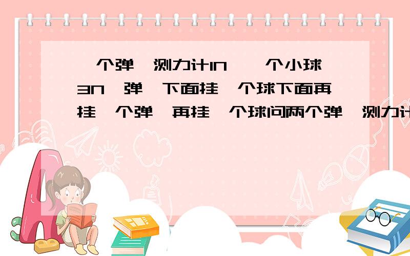 一个弹簧测力计1N,一个小球3N,弹簧下面挂一个球下面再挂一个弹簧再挂一个球问两个弹簧测力计的示数分别我们开学考的卷子暴难的