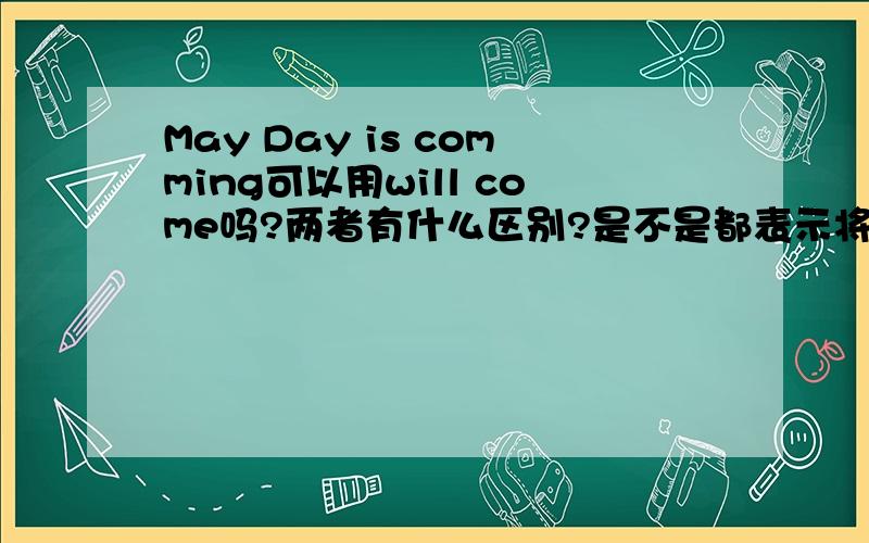 May Day is comming可以用will come吗?两者有什么区别?是不是都表示将来?