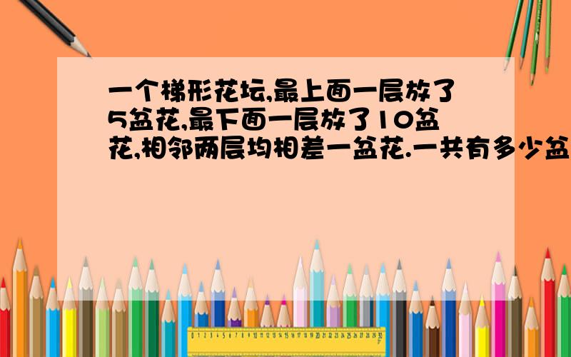 一个梯形花坛,最上面一层放了5盆花,最下面一层放了10盆花,相邻两层均相差一盆花.一共有多少盆花?