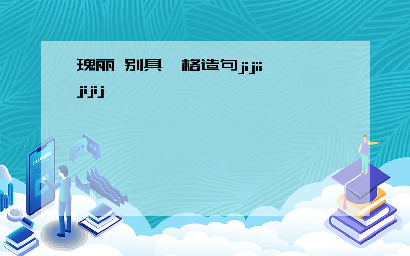 瑰丽 别具一格造句jijiijijij