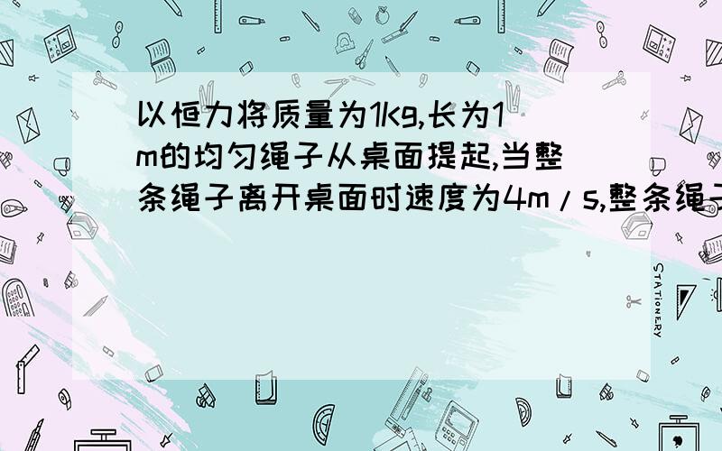 以恒力将质量为1Kg,长为1m的均匀绳子从桌面提起,当整条绳子离开桌面时速度为4m/s,整条绳子离开桌面的瞬时加速度和绳子中心处的张力.怎么求的？