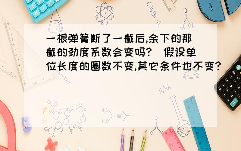 一根弹簧断了一截后,余下的那截的劲度系数会变吗?(假设单位长度的圈数不变,其它条件也不变?