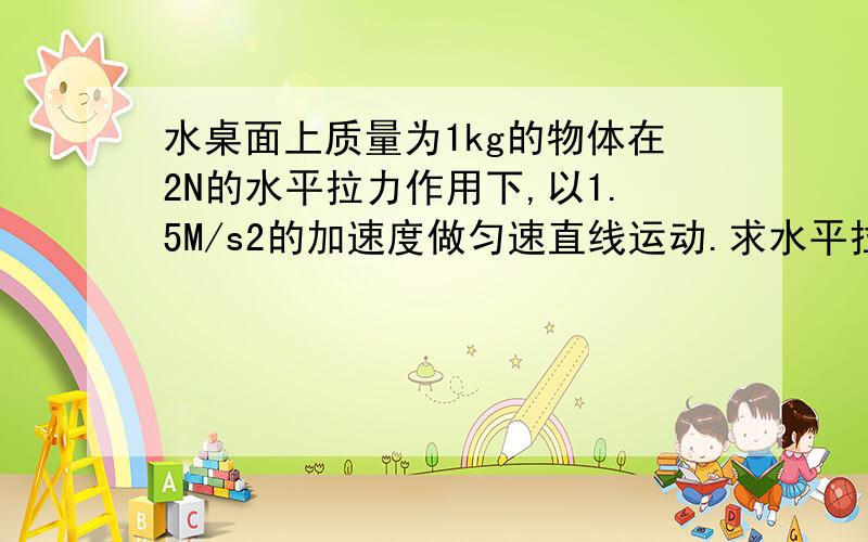 水桌面上质量为1kg的物体在2N的水平拉力作用下,以1.5M/s2的加速度做匀速直线运动.求水平拉力增至4N时物体加速度的大小.麻烦.帮我解下.