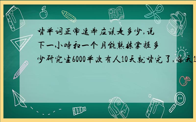 背单词正常速率应该是多少,说下一小时和一个月能熟练掌握多少研究生6000单次有人10天就背完了,每天14小时,靠谱吗,可以跟他学吗