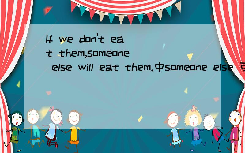 If we don't eat them,someone else will eat them.中someone else 可以换成anybody else吗