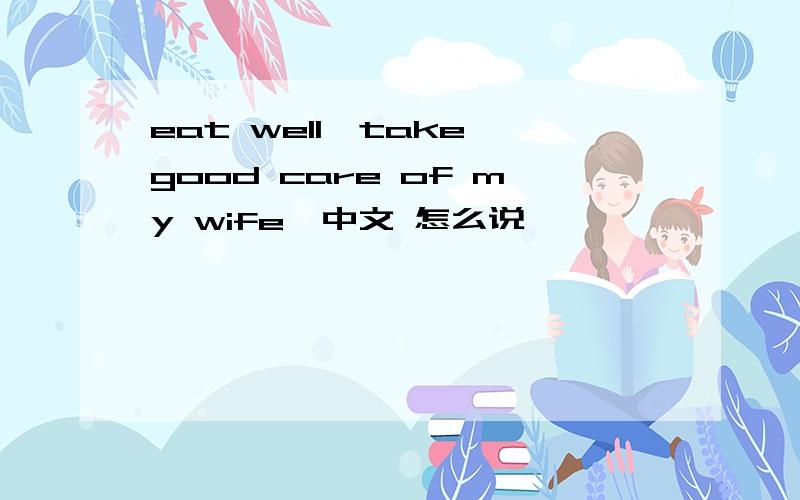 eat well,take good care of my wife,中文 怎么说