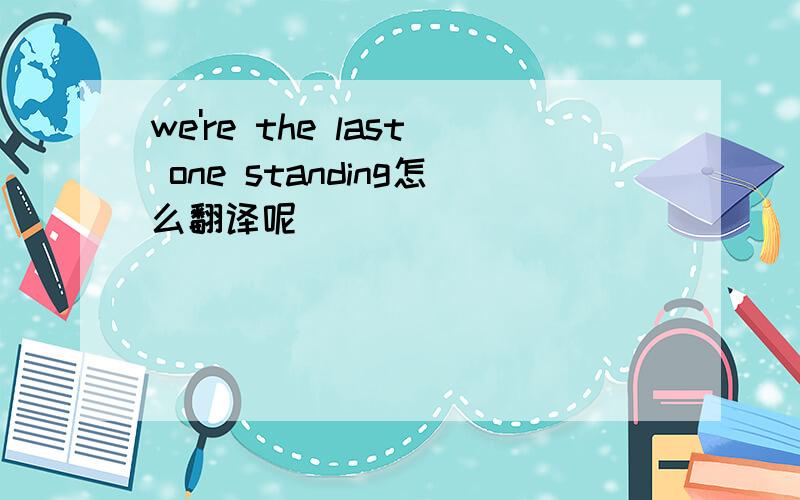 we're the last one standing怎么翻译呢