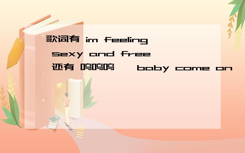 歌词有 im feeling sexy and free 还有 呜呜呜、、baby come on