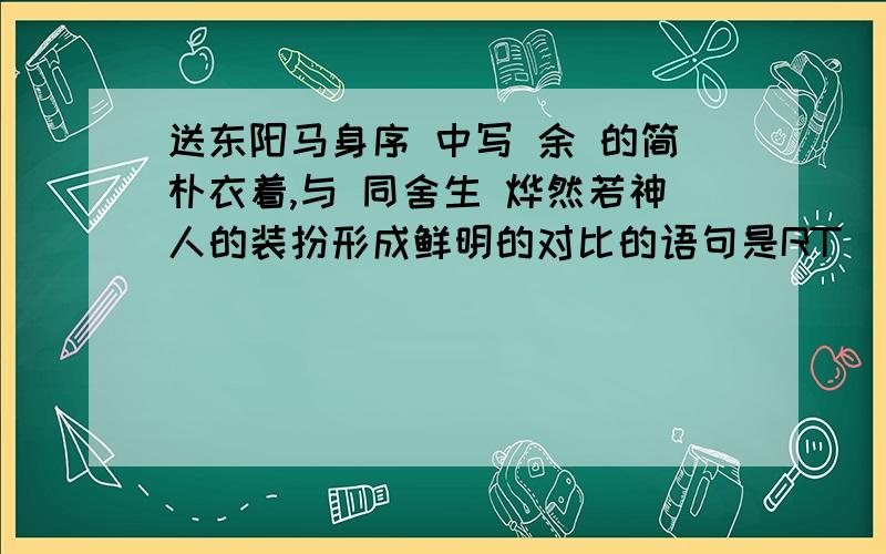 送东阳马身序 中写 余 的简朴衣着,与 同舍生 烨然若神人的装扮形成鲜明的对比的语句是RT