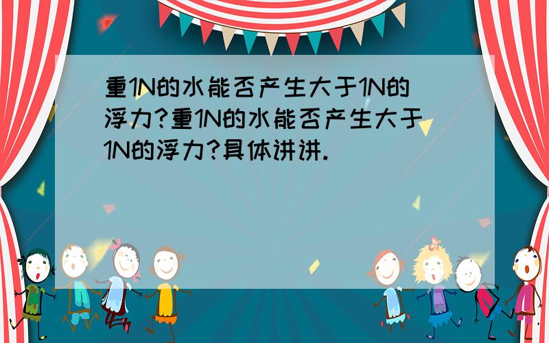 重1N的水能否产生大于1N的浮力?重1N的水能否产生大于1N的浮力?具体讲讲.