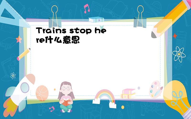 Trains stop here什么意思