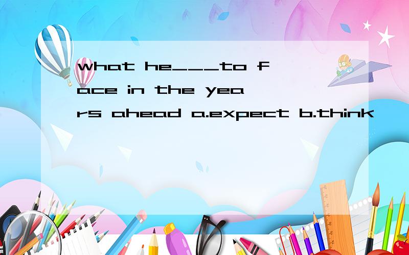 what he___to face in the years ahead a.expect b.think