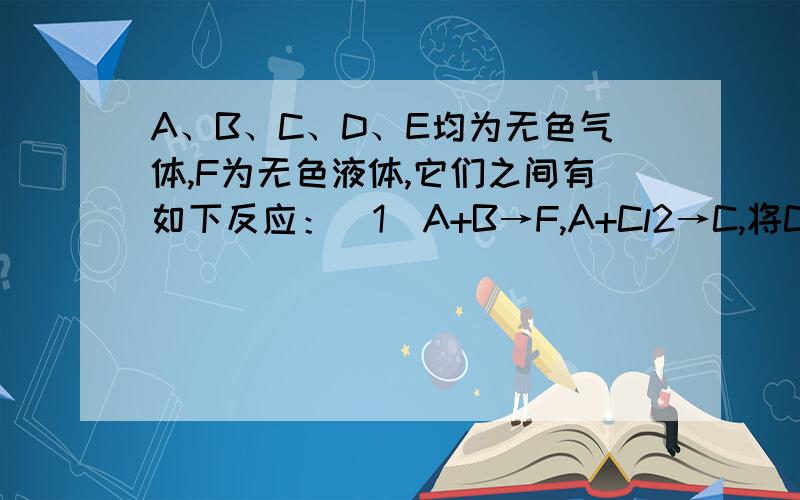 A、B、C、D、E均为无色气体,F为无色液体,它们之间有如下反应：（1）A+B→F,A+Cl2→C,将C通入F后滴石蕊试剂变红（2）B+D→E,将E通入澄清石灰水,能使石灰水变浑浊.根据以上叙述,判断A、B、C、D、