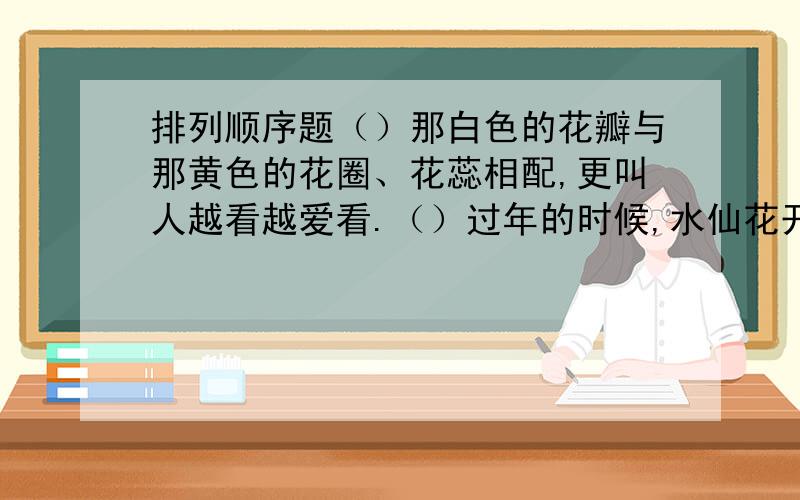 排列顺序题（）那白色的花瓣与那黄色的花圈、花蕊相配,更叫人越看越爱看.（）过年的时候,水仙花开了.（）如黄色的花蕊上沾着细腻的花粉,花瓣与花蕊之间还有一个黄点组合的圆圈儿.（