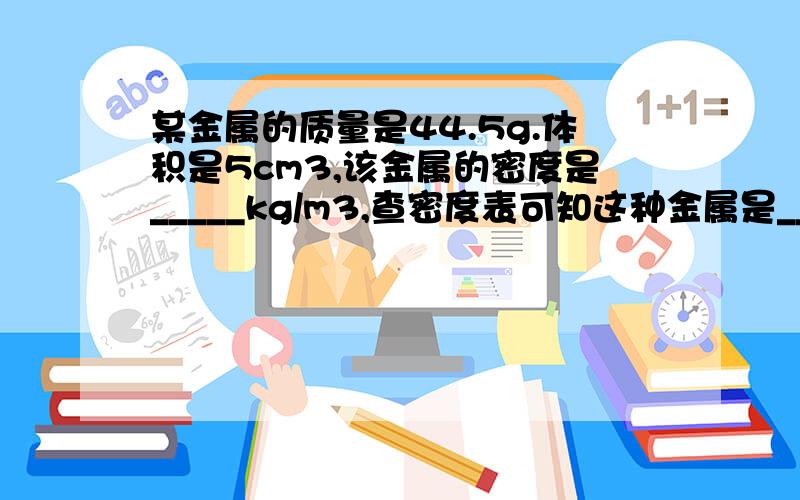 某金属的质量是44.5g.体积是5cm3,该金属的密度是_____kg/m3,查密度表可知这种金属是_____,它的物理意义是_______.