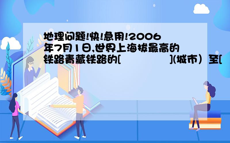 地理问题!快!急用!2006年7月1日,世界上海拔最高的铁路青藏铁路的[              ](城市）至[              ](城市）以建成通车,结束了西藏没有铁路的历史.