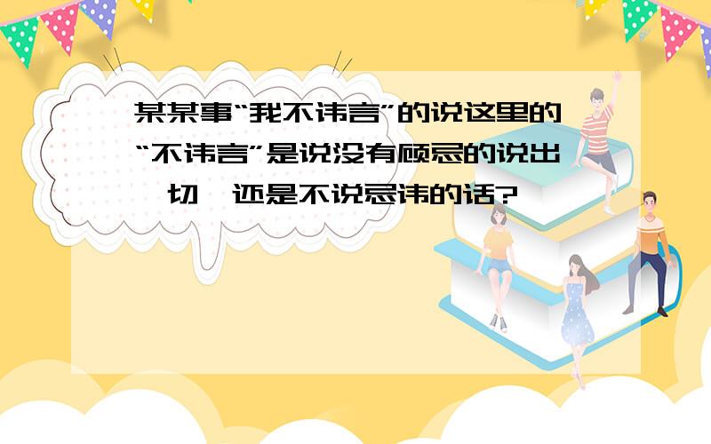 某某事“我不讳言”的说这里的“不讳言”是说没有顾忌的说出一切,还是不说忌讳的话?