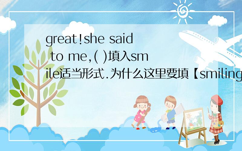 great!she said to me,( )填入smile适当形式.为什么这里要填【smiling】