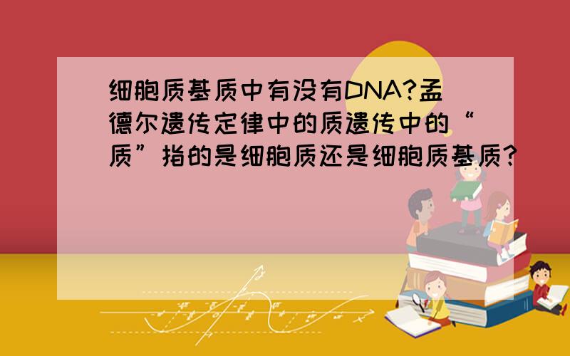 细胞质基质中有没有DNA?孟德尔遗传定律中的质遗传中的“质”指的是细胞质还是细胞质基质?