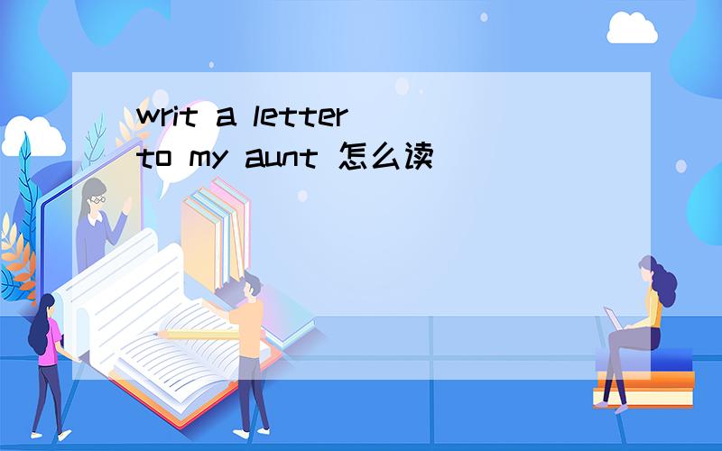 writ a letter to my aunt 怎么读