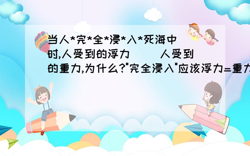 当人*完*全*浸*入*死海中时,人受到的浮力( )人受到的重力,为什么?