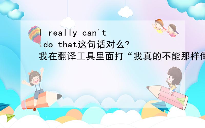 I really can't do that这句话对么?我在翻译工具里面打“我真的不能那样做”,就出来这句,我觉得不对似的……如果对请高手解释下,不对也说明一下